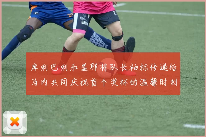 库利巴利和盖耶将队长袖标传递给马内共同庆祝首个奖杯的温馨时刻