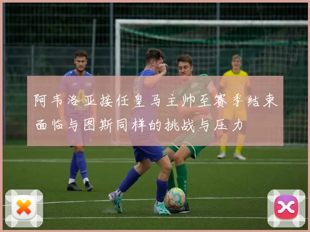 阿韦洛亚接任皇马主帅至赛季结束面临与图斯同样的挑战与压力