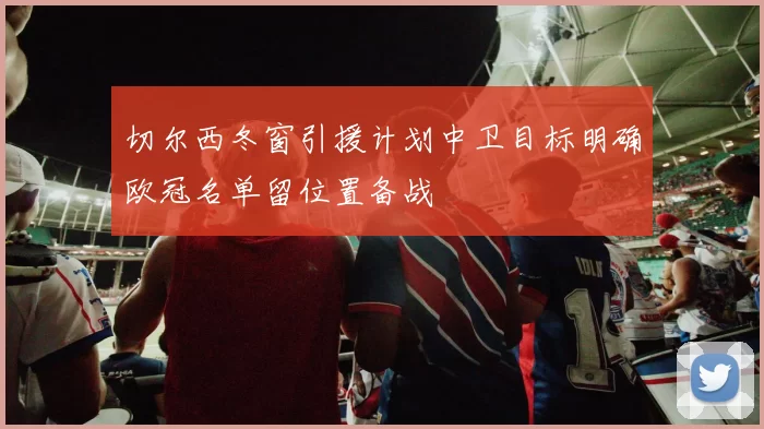 切尔西冬窗引援计划中卫目标明确欧冠名单留位置备战