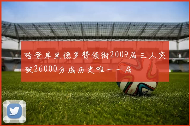 哈登库里德罗赞领衔2009届三人突破26000分成历史唯一一届