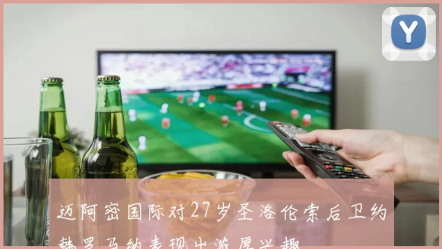 迈阿密国际对27岁圣洛伦索后卫约韩罗马纳表现出浓厚兴趣