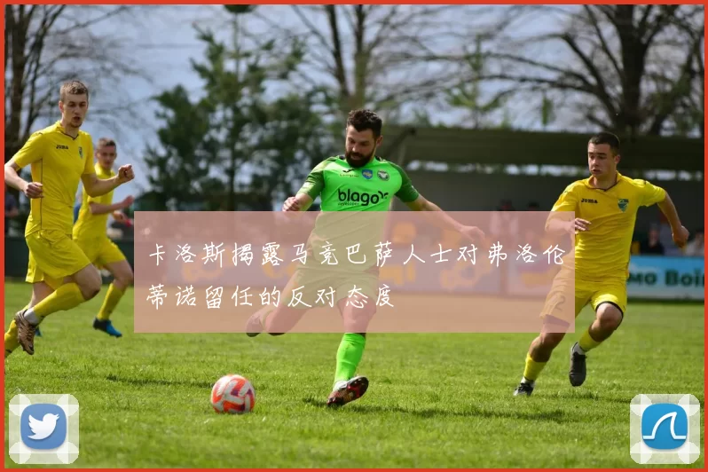 卡洛斯揭露马竞巴萨人士对弗洛伦蒂诺留任的反对态度