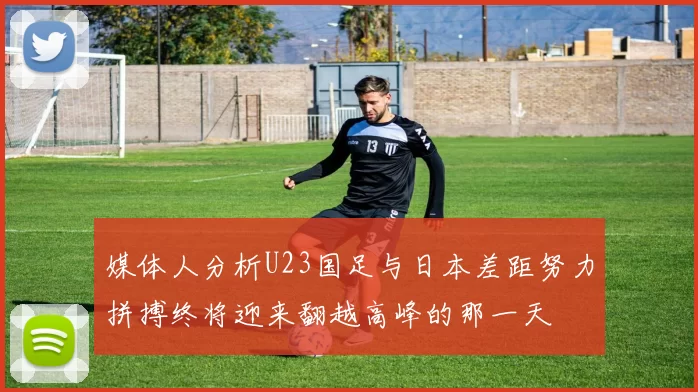 媒体人分析U23国足与日本差距努力拼搏终将迎来翻越高峰的那一天