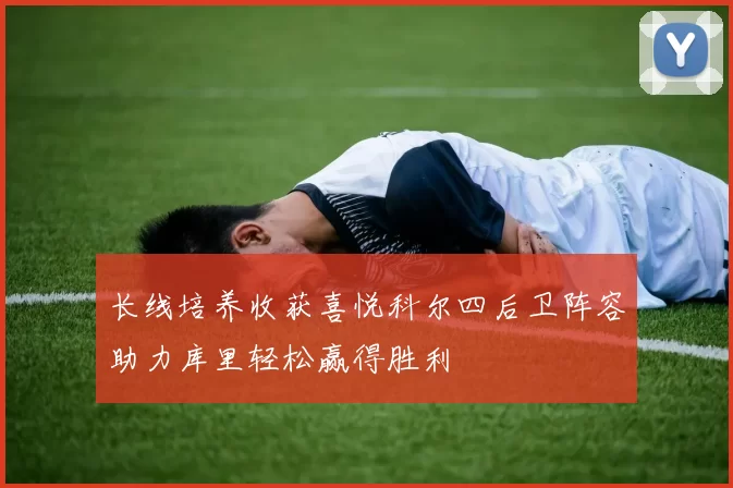 长线培养收获喜悦科尔四后卫阵容助力库里轻松赢得胜利