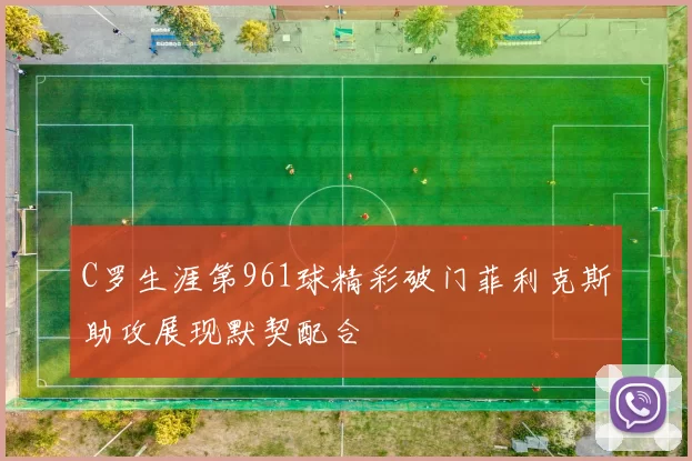 C罗生涯第961球精彩破门菲利克斯助攻展现默契配合